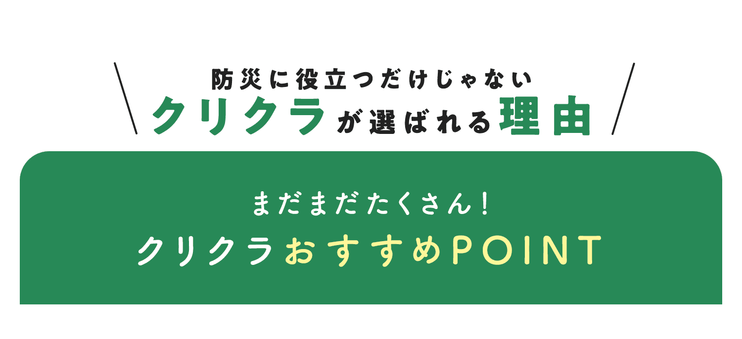 防災に役立つだけじゃない クリクラが選ばれる理由　まだまだたくさん！クリクラおすすめPOINT