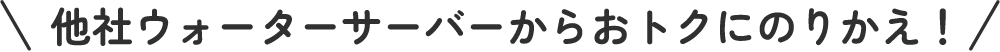 他社ウォーターサーバーからおトクにのりかえ!