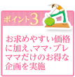 ポイント3 お求めやすい価格に加え、ママ・プレママだけのお得な企画を実施