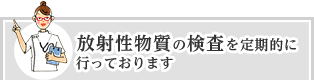 放射性物質の検査を定期的に行っております