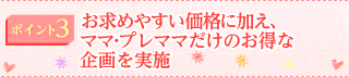 ポイント3 お求めやすい価格に加え、ママ・プレママだけのお得な企画を実施