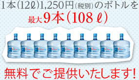 1本（12L)1,250円(税別)のボトルを最大9本（108L) 無料でご提供いたします！