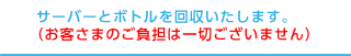 サーバーとボトルを回収いたします。（お客さまのご負担は一切ございません）